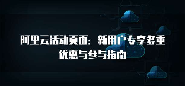 阿里云活动页面：新用户专享多重优惠与参与指南