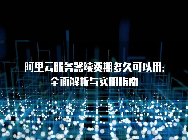 阿里云服务器续费期多久可以用:全面解析与实用指南