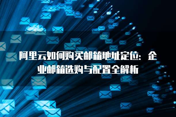 阿里云如何购买邮箱地址定位:企业邮箱选购与配置全解析