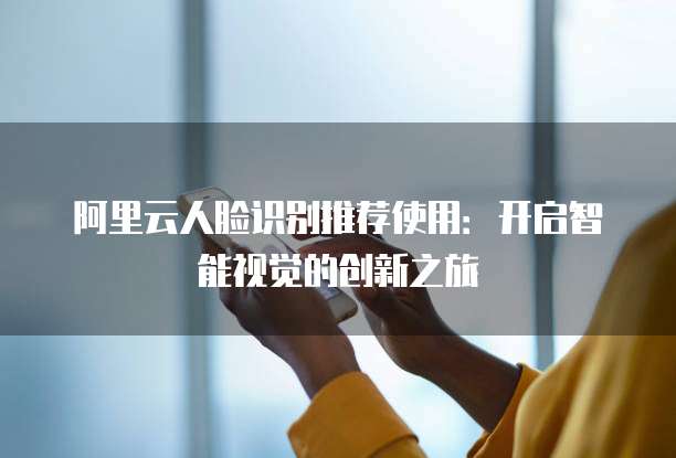 阿里云人脸识别推荐使用：开启智能视觉的创新之旅
