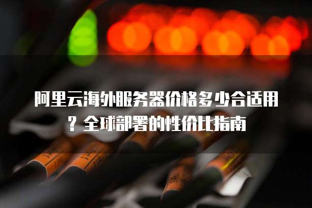 阿里云海外服务器价格多少合适用?全球部署的性价比指南
