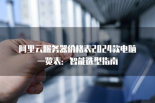 阿里云服务器价格表2024款电脑一览表:智能选型指南