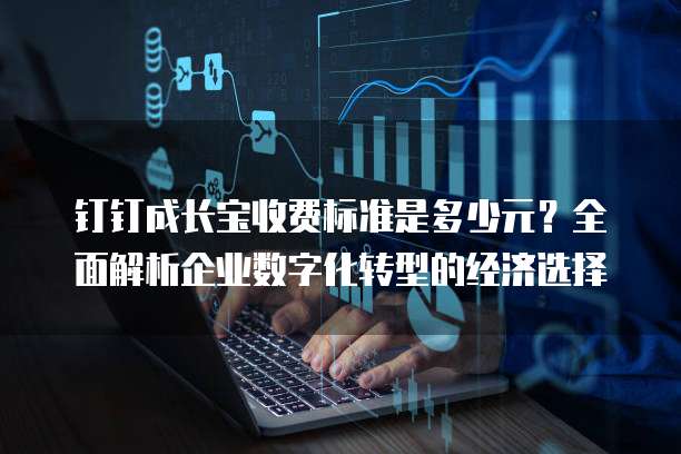 钉钉成长宝收费标准是多少元？全面解析企业数字化转型的经济选择
