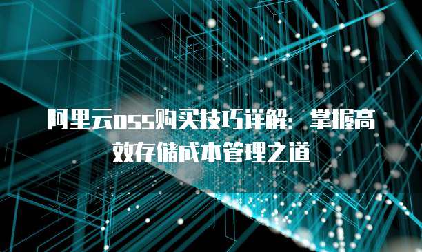 阿里云oss购买技巧详解:掌握高效存储成本管理之道