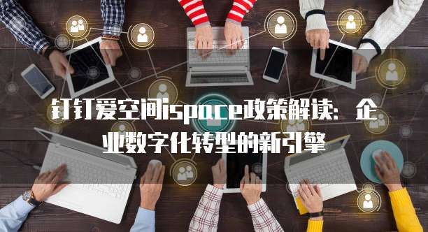 钉钉爱空间ispace政策解读:企业数字化转型的新引擎