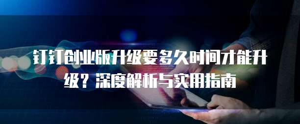 钉钉创业版升级要多久时间才能升级?深度解析与实用指南