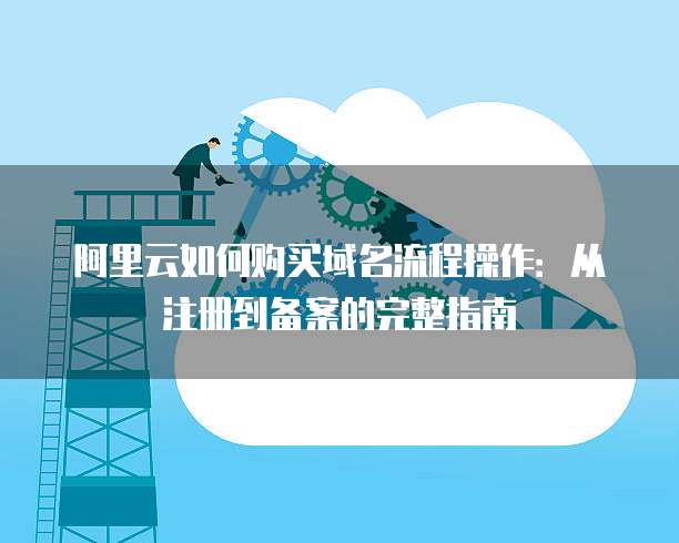 阿里云如何购买域名流程操作：从注册到备案的完整指南