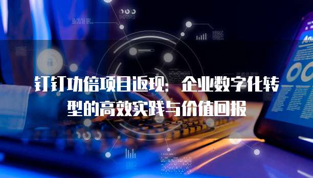 钉钉功倍项目返现:企业数字化转型的高效实践与价值回报