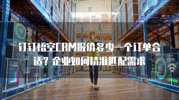 钉钉悟空CRM报价多少一个订单合适?企业如何精准匹配需求