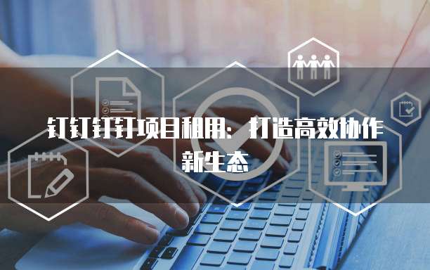 钉钉钉钉项目租用：打造高效协作新生态