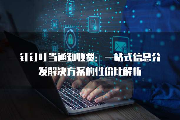 钉钉叮当通知收费:一站式信息分发解决方案的性价比解析