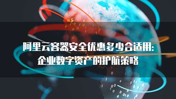 阿里云容器安全优惠多少合适用:企业数字资产的护航策略