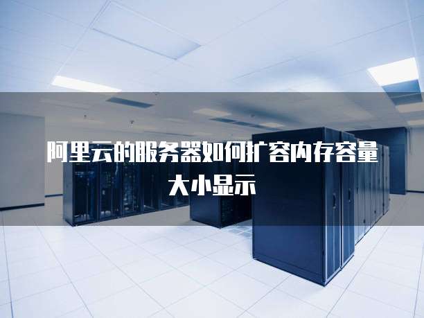 阿里云的服务器如何扩容内存容量大小显示