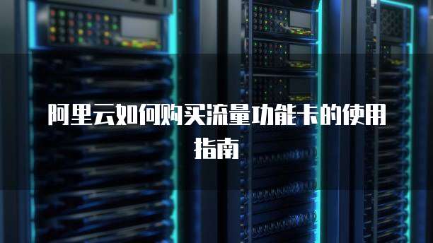 阿里云如何购买流量功能卡的使用指南