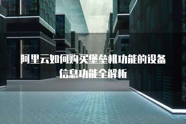 阿里云如何购买堡垒机功能的设备信息功能全解析