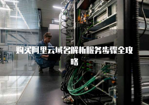 购买阿里云域名解析服务步骤全攻略