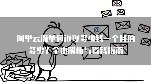 阿里云流量包返现多少钱一个月的多少?全面解析与省钱指南