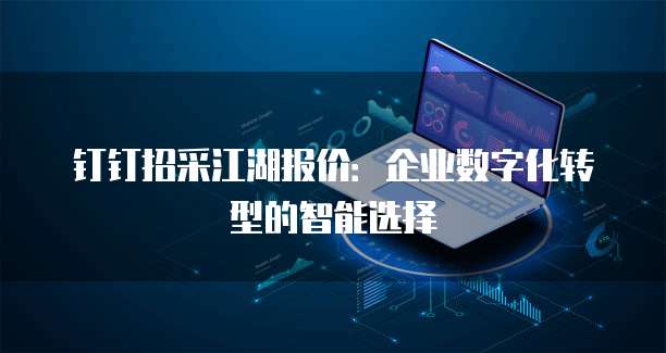 钉钉招采江湖报价：企业数字化转型的智能选择