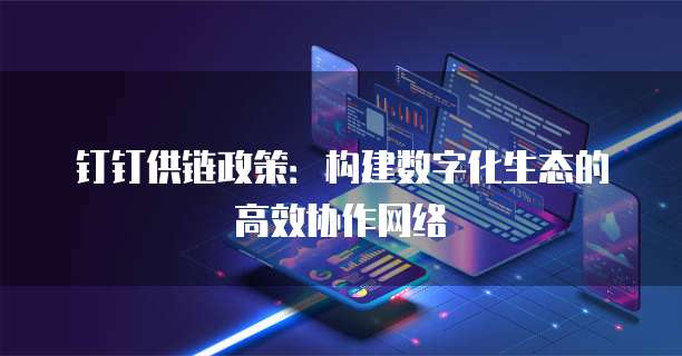 钉钉供链政策：构建数字化生态的高效协作网络