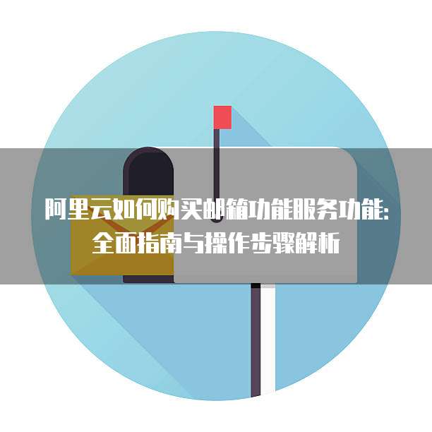 阿里云如何购买邮箱功能服务功能:全面指南与操作步骤解析