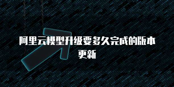 阿里云模型升级要多久完成的版本更新