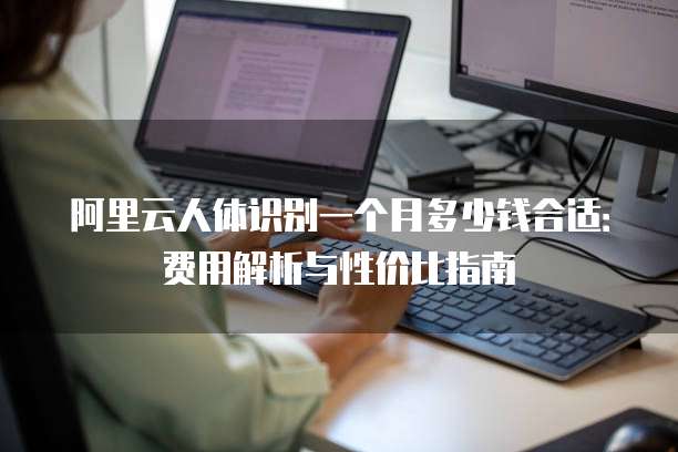 阿里云人体识别一个月多少钱合适:费用解析与性价比指南