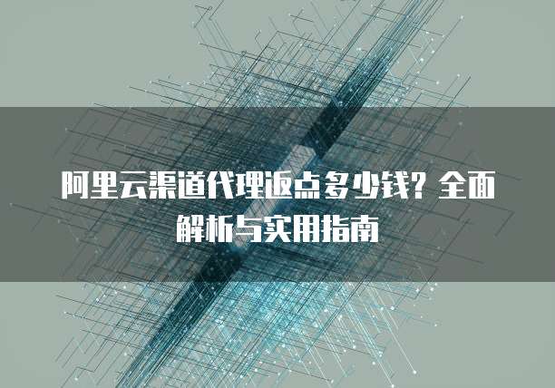阿里云渠道代理返点多少钱?全面解析与实用指南