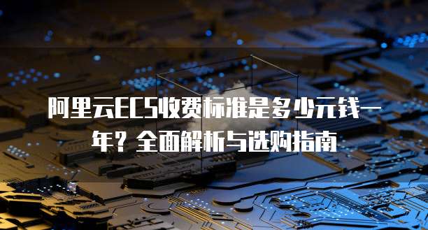 阿里云ECS收费标准是多少元钱一年?全面解析与选购指南