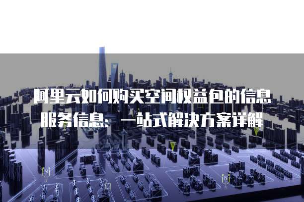 阿里云如何购买空间权益包的信息服务信息:一站式解决方案详解