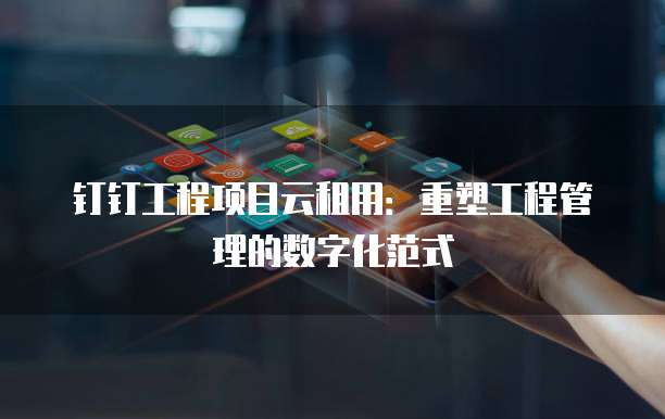 钉钉工程项目云租用：重塑工程管理的数字化范式