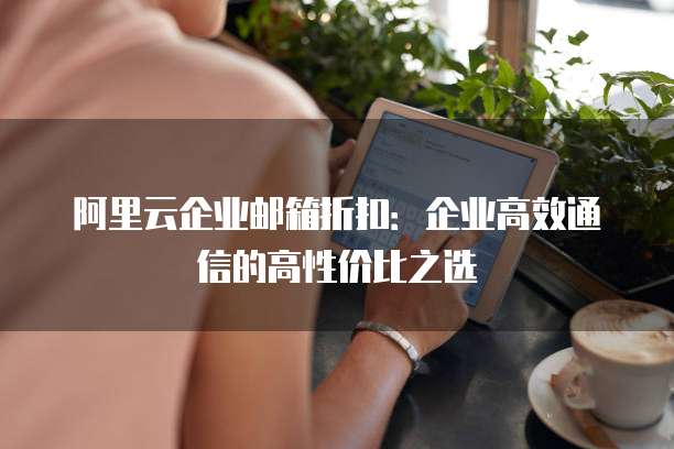 阿里云企业邮箱折扣:企业高效通信的高性价比之选