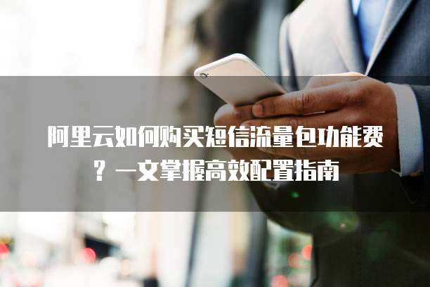 阿里云如何购买短信流量包功能费?一文掌握高效配置指南