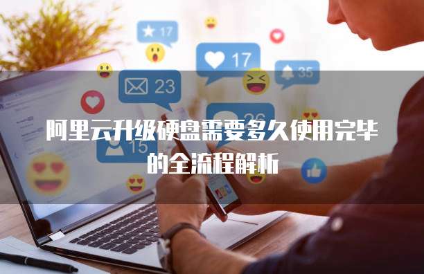 阿里云升级硬盘需要多久使用完毕的全流程解析