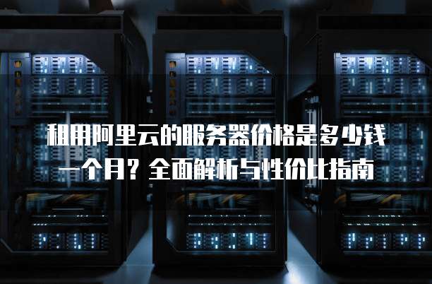 租用阿里云的服务器价格是多少钱一个月?全面解析与性价比指南