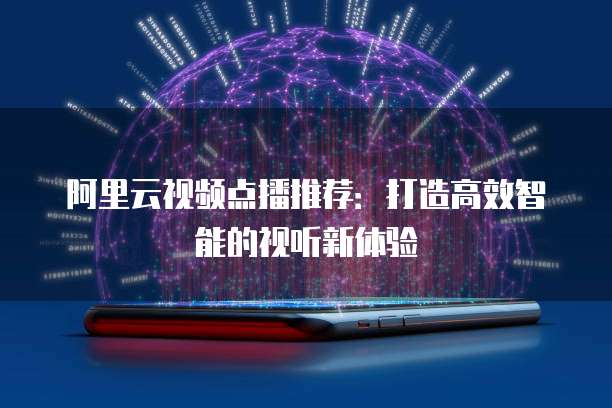阿里云视频点播推荐：打造高效智能的视听新体验