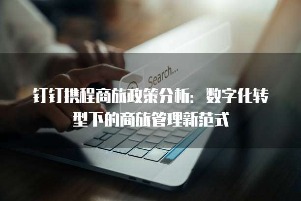 钉钉携程商旅政策分析:数字化转型下的商旅管理新范式