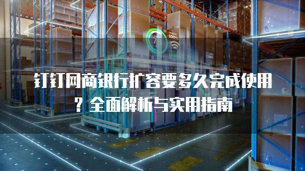 钉钉网商银行扩容要多久完成使用?全面解析与实用指南