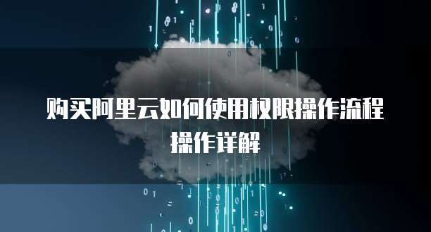 购买阿里云如何使用权限操作流程操作详解