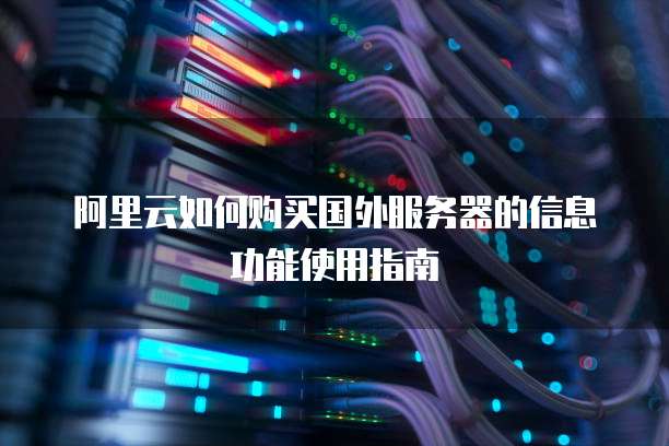 阿里云如何购买国外服务器的信息功能使用指南