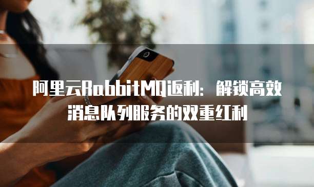 阿里云RabbitMQ返利:解锁高效消息队列服务的双重红利