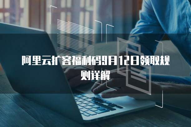 阿里云扩容福利码9月12日领取规则详解