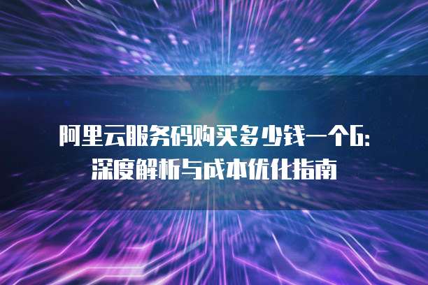 阿里云服务码购买多少钱一个G:深度解析与成本优化指南