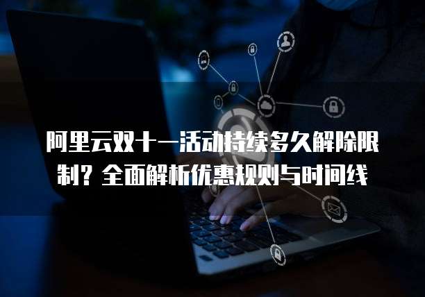 阿里云双十一活动持续多久解除限制?全面解析优惠规则与时间线