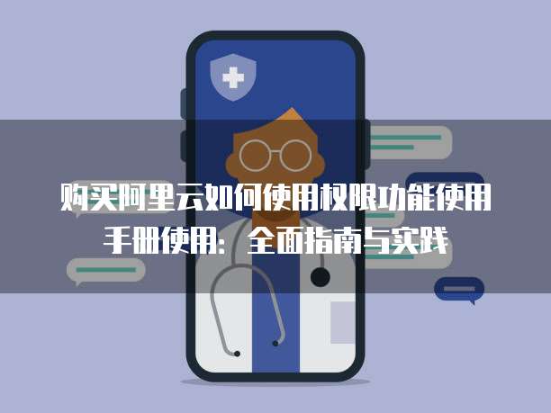 购买阿里云如何使用权限功能使用手册使用:全面指南与实践