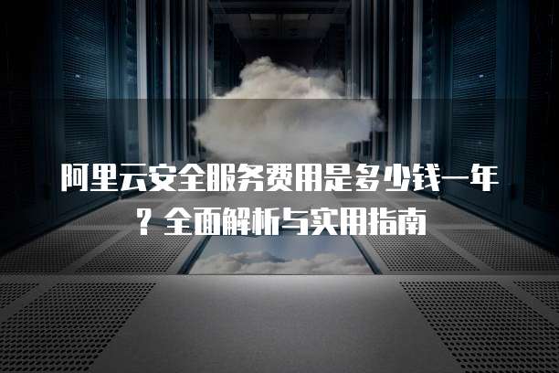 阿里云安全服务费用是多少钱一年?全面解析与实用指南
