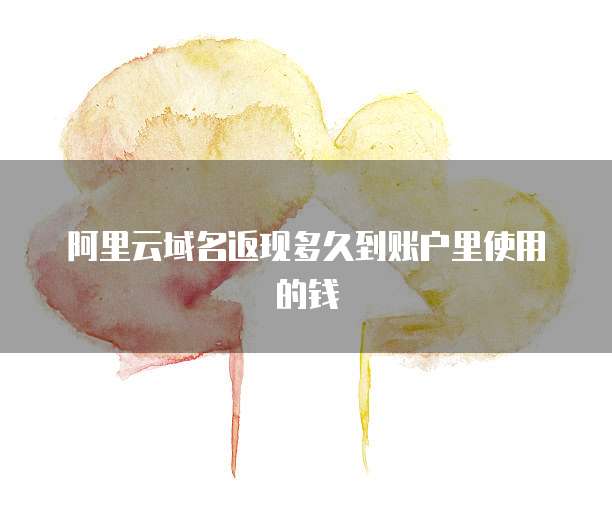 阿里云域名返现多久到账户里使用的钱