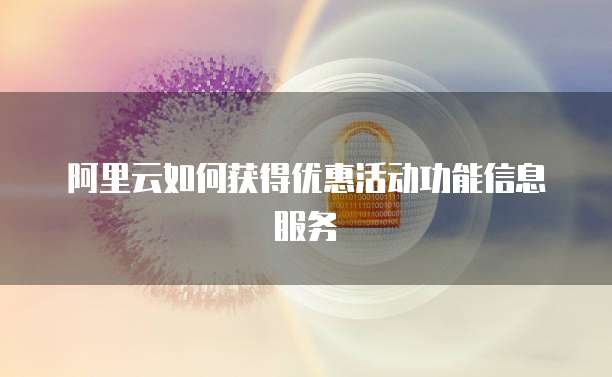 阿里云如何获得优惠活动功能信息服务