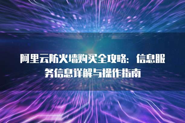 阿里云防火墙购买全攻略:信息服务信息详解与操作指南