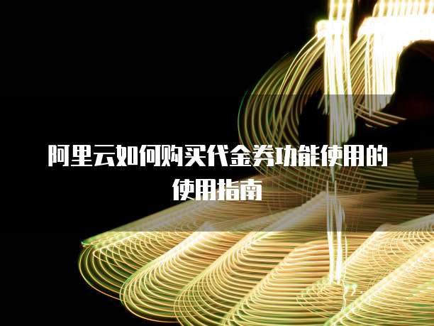 阿里云如何购买代金券功能使用的使用指南