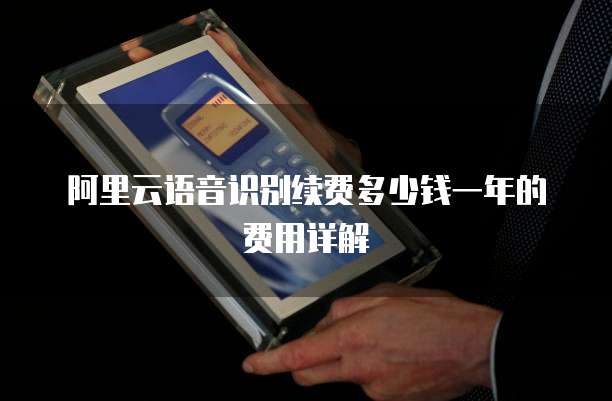 阿里云语音识别续费多少钱一年的费用详解